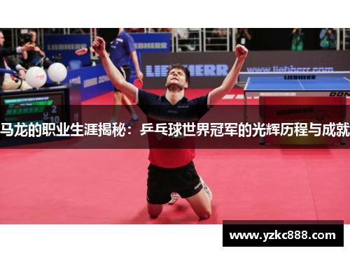 马龙的职业生涯揭秘：乒乓球世界冠军的光辉历程与成就